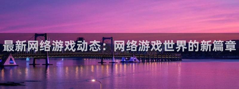 杜邦娱乐是什么：最新网络游戏动态：网络游戏世界的新篇章