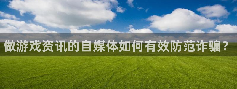 杜邦娱乐测速：做游戏资讯的自媒体如何有效防范诈骗？