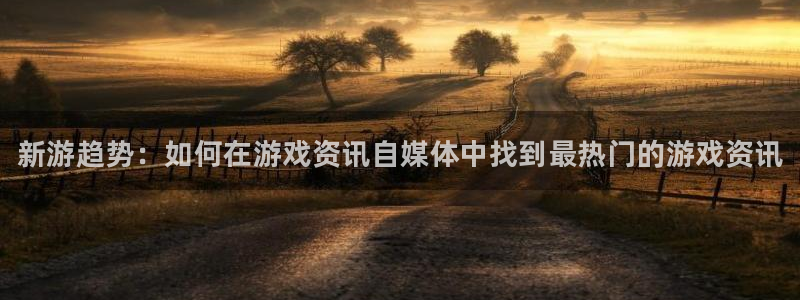 杜邦娱乐测速登陆：新游趋势：如何在游戏资讯自媒体中找到最热门