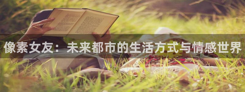 杜邦娱乐网址注册：像素女友：未来都市的生活方式与情感世界