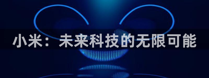 杜邦娱乐官网登录：小米：未来科技的无限可能